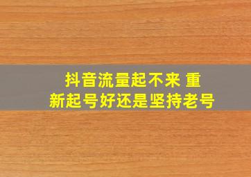 抖音流量起不来 重新起号好还是坚持老号